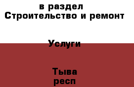  в раздел : Строительство и ремонт » Услуги . Тыва респ.,Ак-Довурак г.